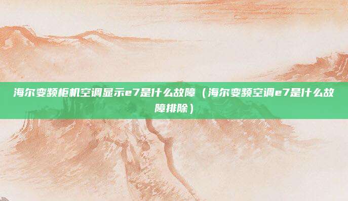 海尔变频柜机空调显示e7是什么故障（海尔变频空调e7是什么故障排除）