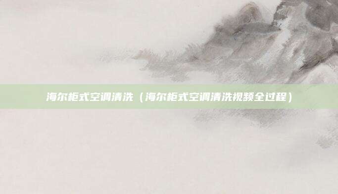 海尔柜式空调清洗（海尔柜式空调清洗视频全过程）
