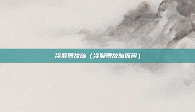 冷凝器故障（冷凝器故障原因）