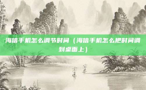 海信手机怎么调节时间（海信手机怎么把时间调到桌面上）