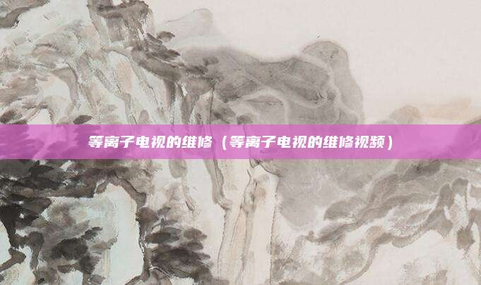 等离子电视的维修（等离子电视的维修视频）