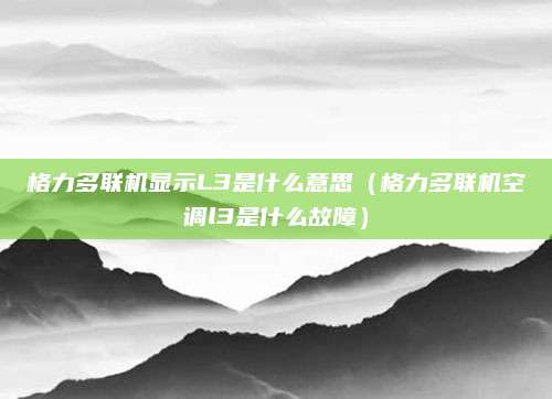 格力多联机显示L3是什么意思(格力多联机空调l3是什么故障)