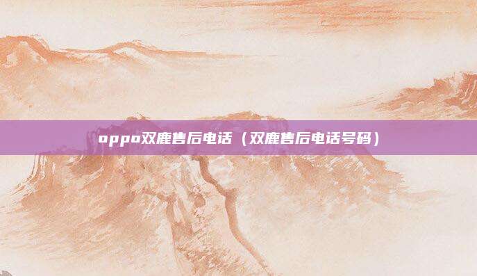 oppo双鹿售后电话（双鹿售后电话号码）