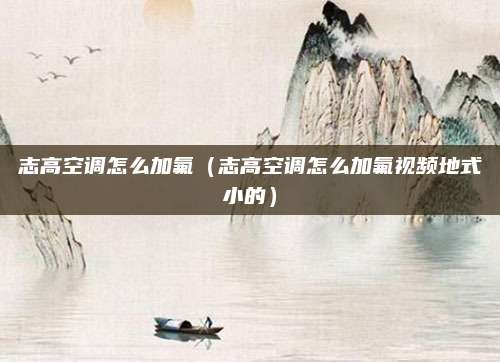 志高空调怎么加氟（志高空调怎么加氟视频地式小的）