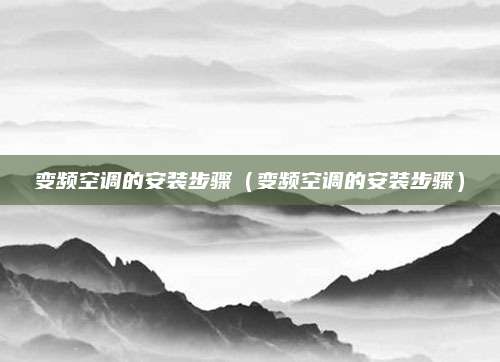 变频空调的安装步骤（变频空调的安装步骤）