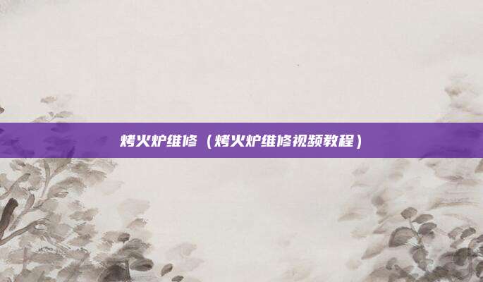 烤火炉维修（烤火炉维修视频教程）