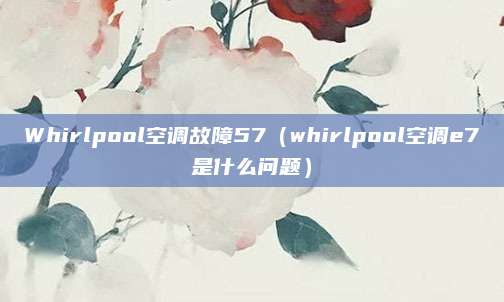 Whirlpool空调故障57（whirlpool空调e7是什么问题）