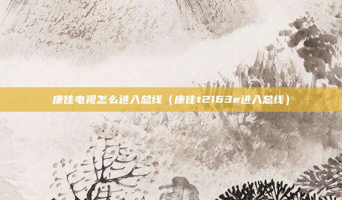 康佳电视怎么进入总线（康佳t2163e进入总线）