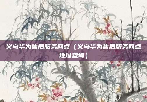 义乌华为售后服务网点（义乌华为售后服务网点地址查询）