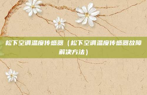 松下空调温度传感器（松下空调温度传感器故障解决方法）
