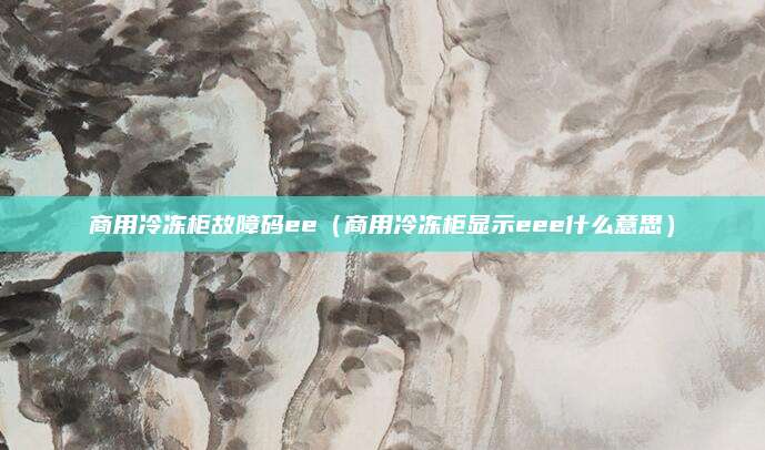 商用冷冻柜故障码ee（商用冷冻柜显示eee什么意思）