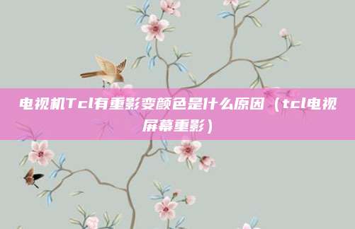 电视机Tcl有重影变颜色是什么原因（tcl电视屏幕重影）