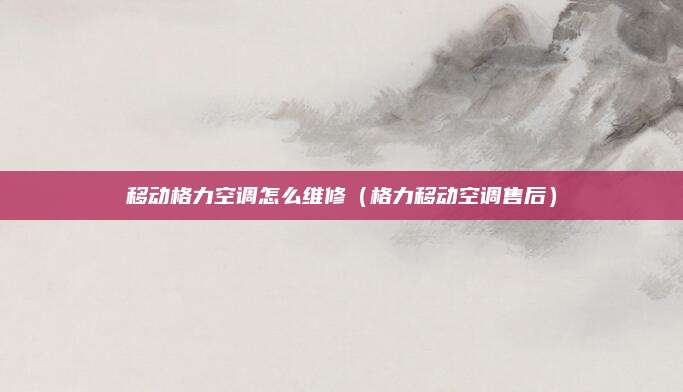移动格力空调怎么维修(格力移动空调售后)
