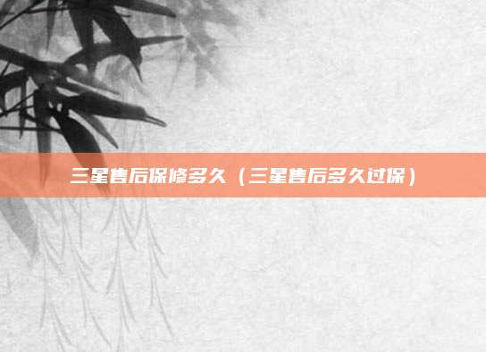 三星售后保修多久(三星售后多久过保)