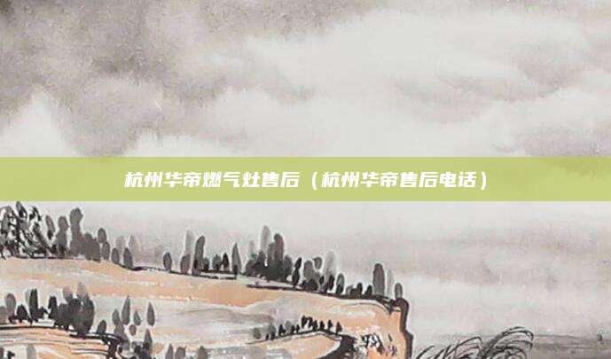杭州华帝燃气灶售后（杭州华帝售后电话）