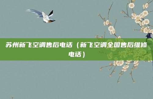 苏州新飞空调售后电话（新飞空调全国售后维修电话）
