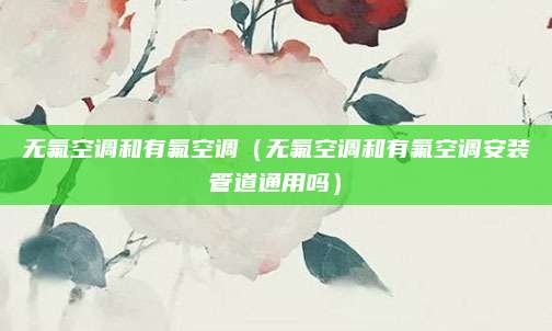 无氟空调和有氟空调（无氟空调和有氟空调安装管道通用吗）