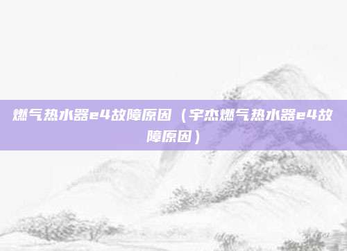 燃气热水器e4故障原因（宇杰燃气热水器e4故障原因）