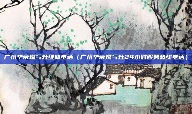 广州华帝燃气灶维修电话（广州华帝燃气灶24小时服务热线电话）