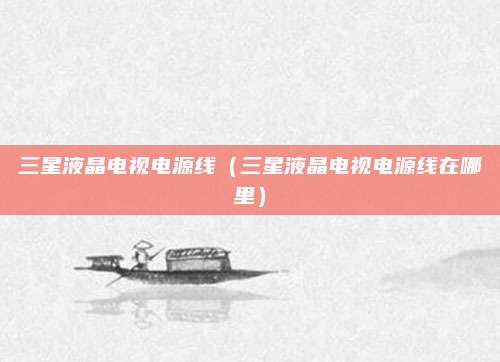 三星液晶电视电源线（三星液晶电视电源线在哪里）