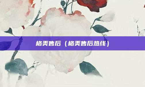 格美售后（格美售后热线）