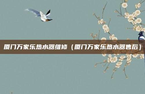 厦门万家乐热水器维修（厦门万家乐热水器售后）