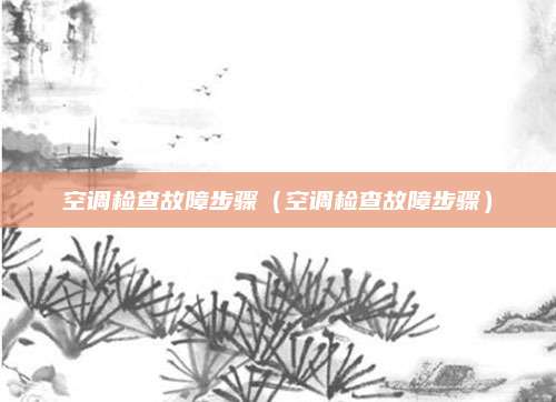 空调检查故障步骤(空调检查故障步骤)