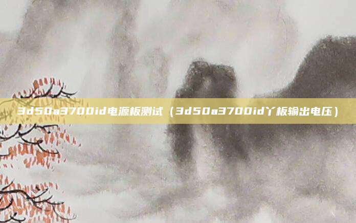 3d50a3700id电源板测试(3d50a3700id丫板输出电压)
