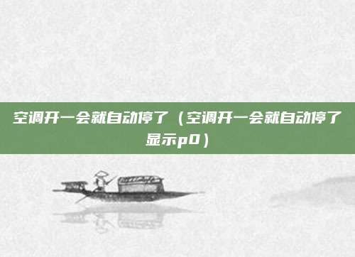 空调开一会就自动停了(空调开一会就自动停了显示p0)