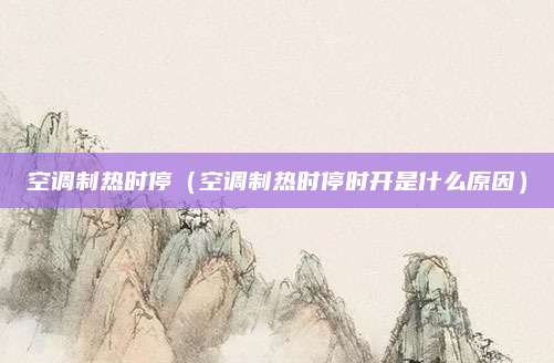 空调制热时停（空调制热时停时开是什么原因）