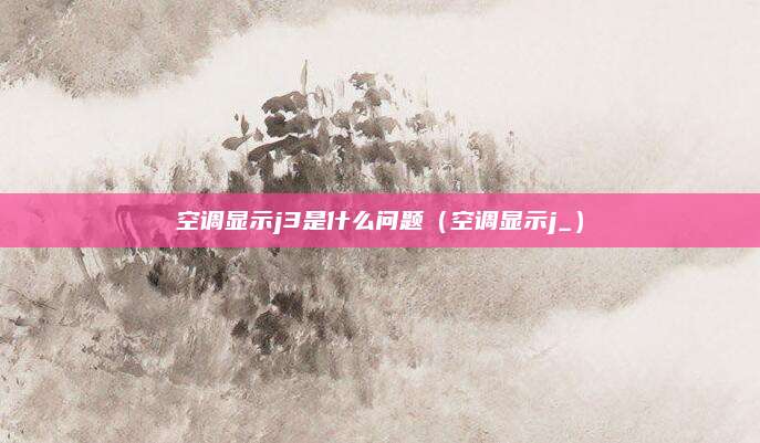 空调显示j3是什么问题(空调显示j_)