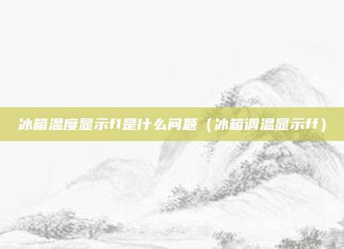 冰箱温度显示f1是什么问题（冰箱调温显示ff）