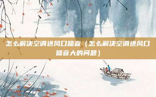怎么解决空调进风口噪音（怎么解决空调进风口噪音大的问题）