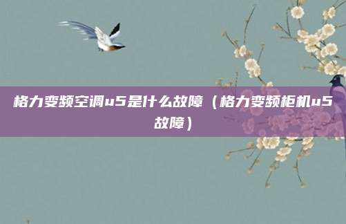 格力变频空调u5是什么故障(格力变频柜机u5故障)