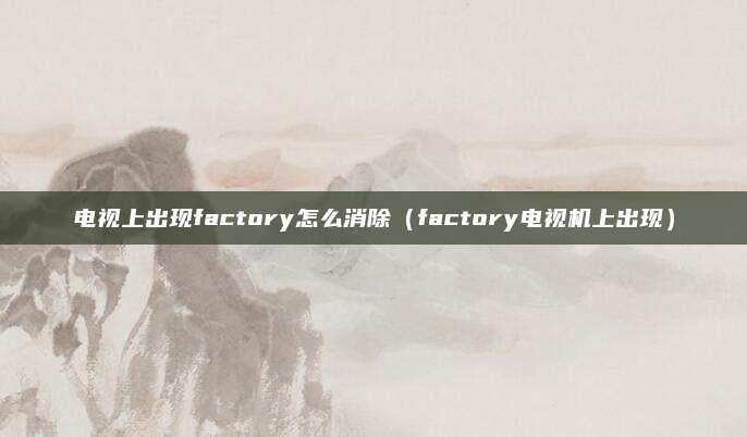 电视上出现factory怎么消除(factory电视机上出现)
