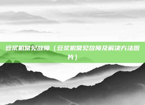 豆浆机常见故障(豆浆机常见故障及解决方法图片)