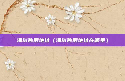 海尔售后地址（海尔售后地址在哪里）