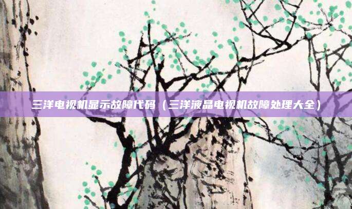三洋电视机显示故障代码（三洋液晶电视机故障处理大全）