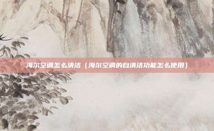 海尔空调怎么清洁（海尔空调的自清洁功能怎么使用）