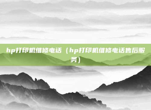 hp打印机维修电话（hp打印机维修电话售后服务）