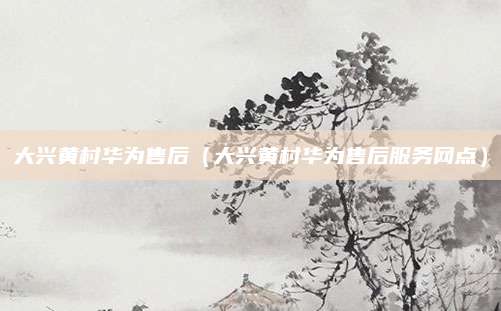 大兴黄村华为售后（大兴黄村华为售后服务网点）