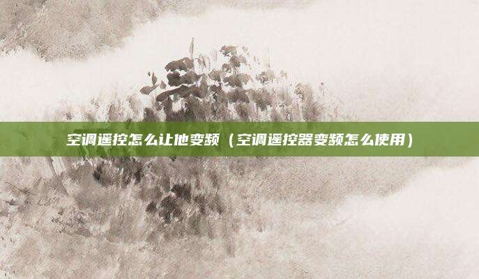 空调遥控怎么让他变频（空调遥控器变频怎么使用）