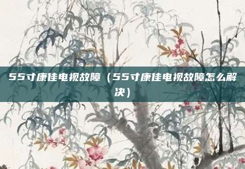 55寸康佳电视故障（55寸康佳电视故障怎么解决）