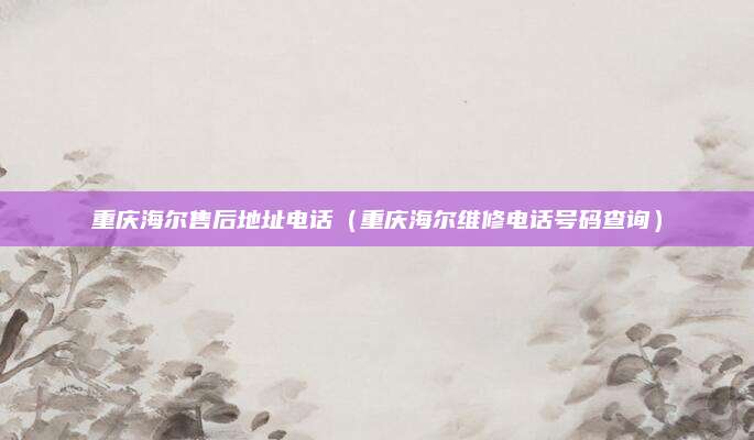 重庆海尔售后地址电话（重庆海尔维修电话号码查询）