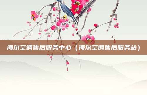 海尔空调售后服务中心（海尔空调售后服务站）