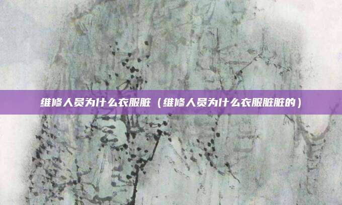 维修人员为什么衣服脏(维修人员为什么衣服脏脏的)