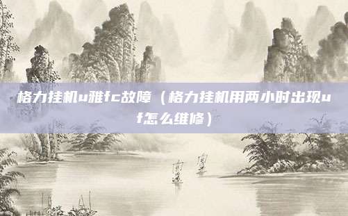 格力挂机u雅fc故障(格力挂机用两小时出现uf怎么维修)