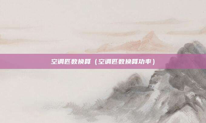 空调匹数换算(空调匹数换算功率)