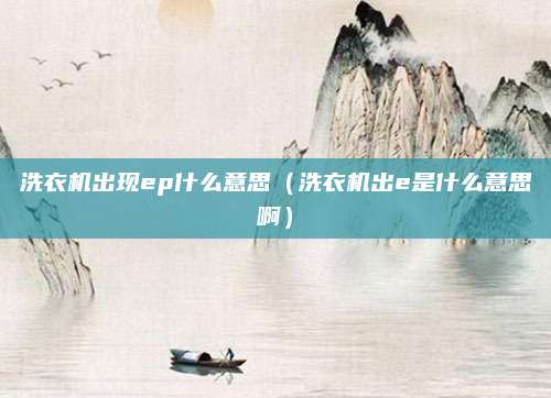 洗衣机出现ep什么意思（洗衣机出e是什么意思啊）