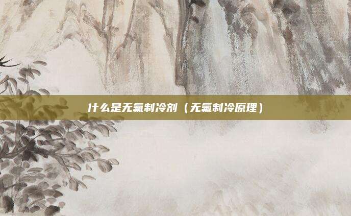 什么是无氟制冷剂（无氟制冷原理）